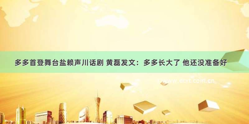 多多首登舞台盐赖声川话剧 黄磊发文：多多长大了 他还没准备好