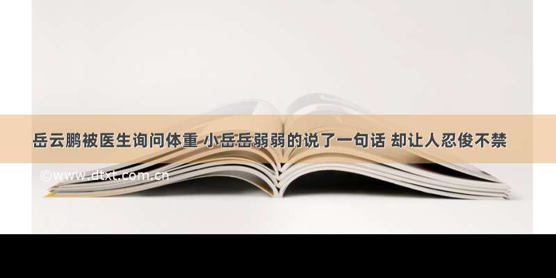 岳云鹏被医生询问体重 小岳岳弱弱的说了一句话 却让人忍俊不禁