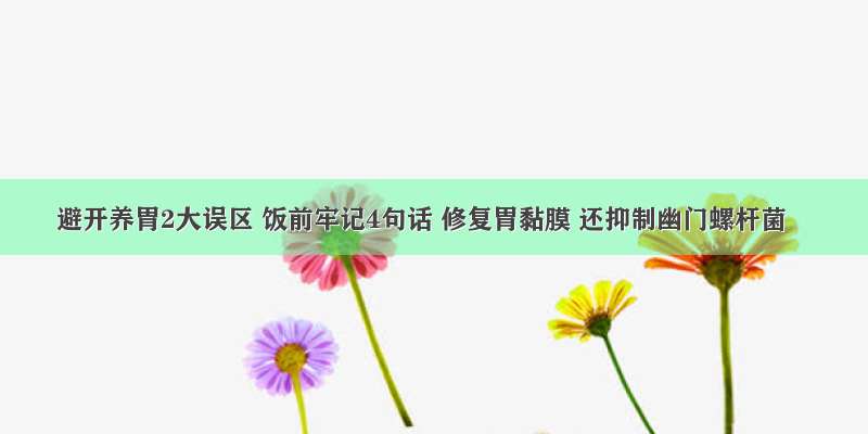 避开养胃2大误区 饭前牢记4句话 修复胃黏膜 还抑制幽门螺杆菌