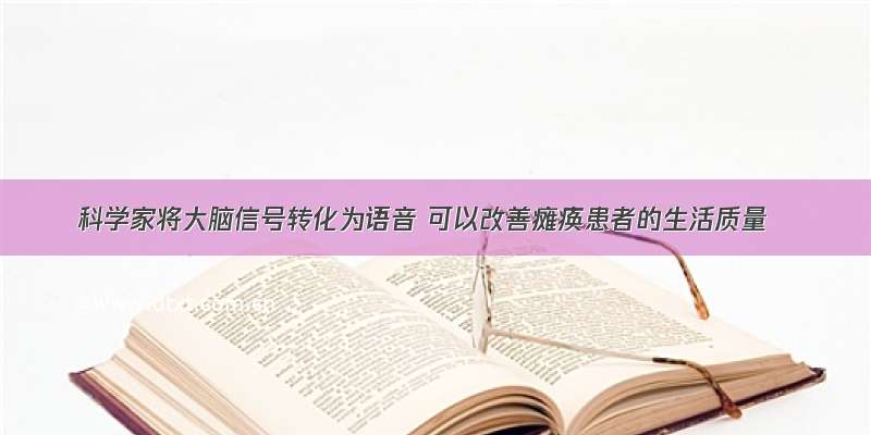 科学家将大脑信号转化为语音 可以改善瘫痪患者的生活质量