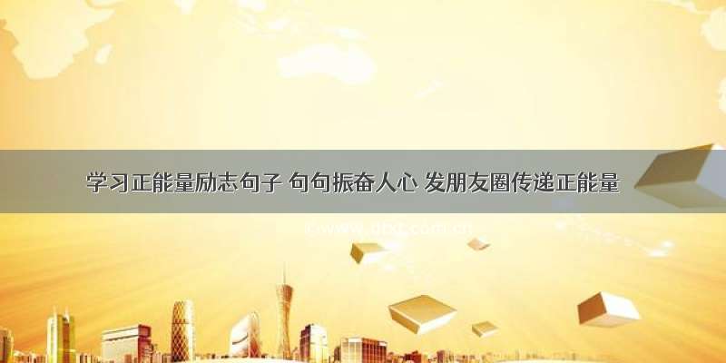 学习正能量励志句子 句句振奋人心 发朋友圈传递正能量