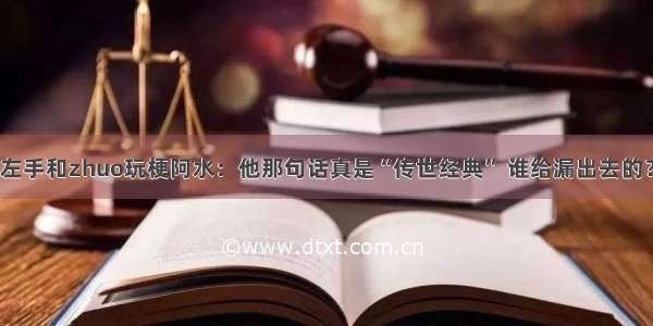 左手和zhuo玩梗阿水：他那句话真是“传世经典” 谁给漏出去的？