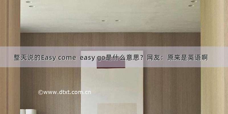 整天说的Easy come  easy go是什么意思？网友：原来是英语啊