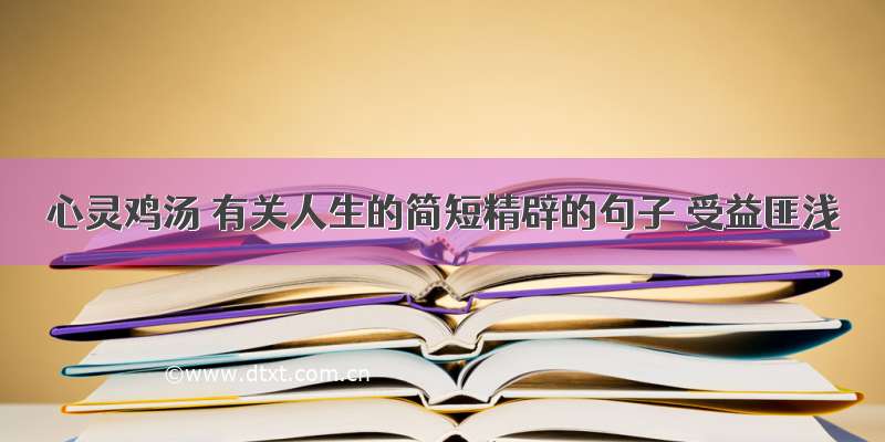 心灵鸡汤 有关人生的简短精辟的句子 受益匪浅