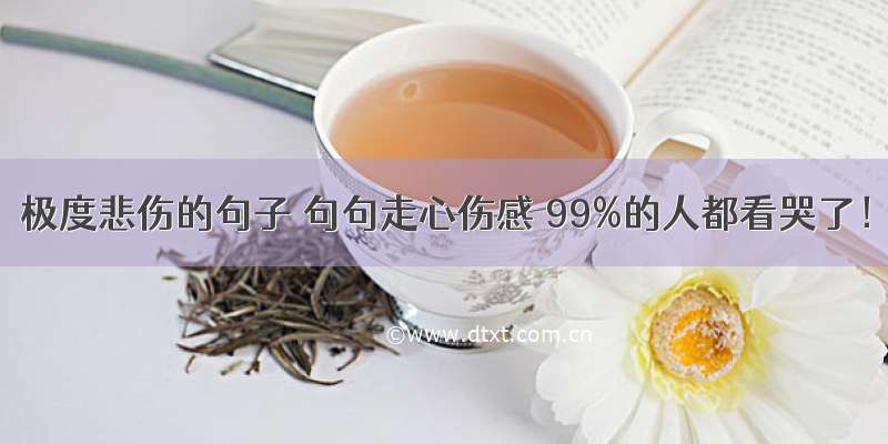 极度悲伤的句子 句句走心伤感 99%的人都看哭了！