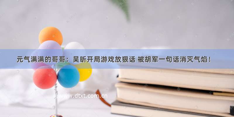 元气满满的哥哥：吴昕开局游戏放狠话 被胡军一句话消灭气焰！