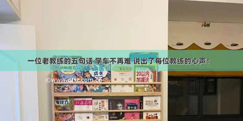 一位老教练的五句话 学车不再难 说出了每位教练的心声！