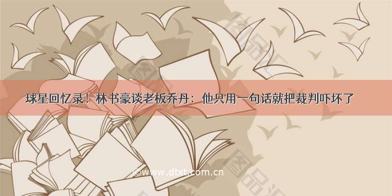 球星回忆录！林书豪谈老板乔丹：他只用一句话就把裁判吓坏了