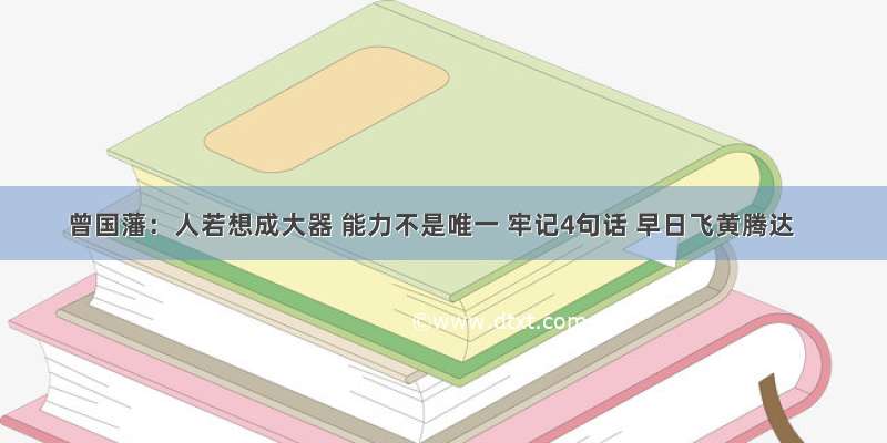 曾国藩：人若想成大器 能力不是唯一 牢记4句话 早日飞黄腾达