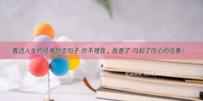 看透人生的经典励志句子 你不理我。我走了 勾起了伤心的往事！