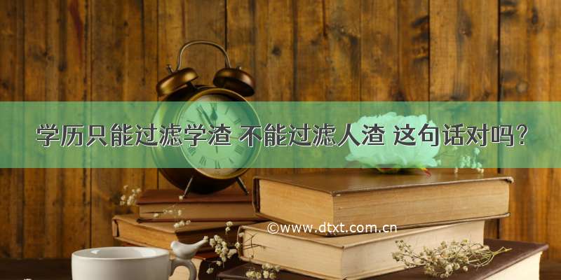 学历只能过滤学渣 不能过滤人渣 这句话对吗？