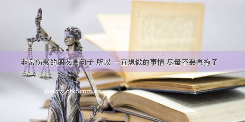 非常伤感的朋友圈句子 所以 一直想做的事情 尽量不要再拖了