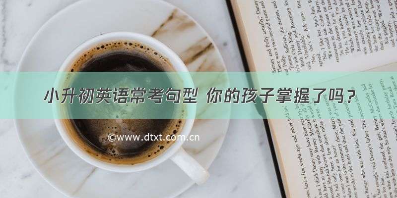 小升初英语常考句型 你的孩子掌握了吗？