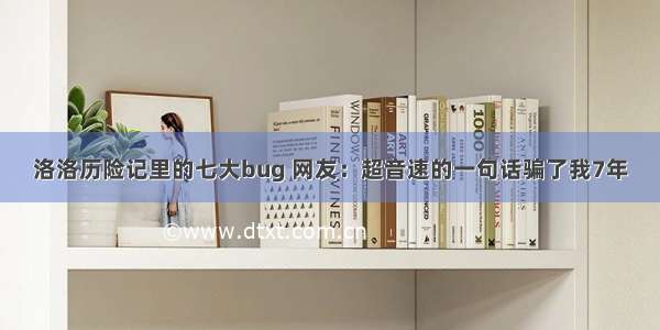 洛洛历险记里的七大bug 网友：超音速的一句话骗了我7年