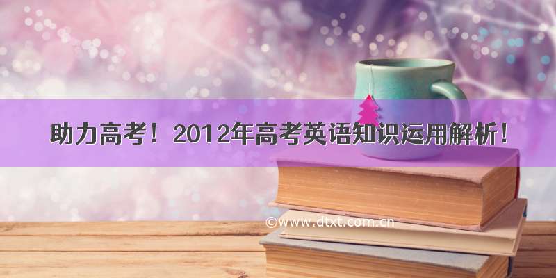 助力高考！2012年高考英语知识运用解析！