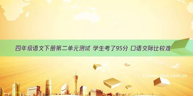 四年级语文下册第二单元测试 学生考了95分 口语交际比较难