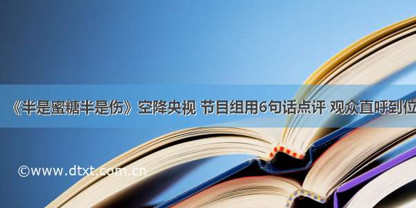 《半是蜜糖半是伤》空降央视 节目组用6句话点评 观众直呼到位