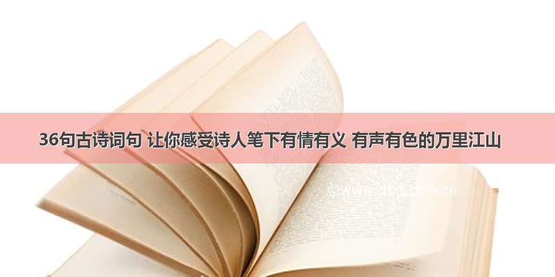 36句古诗词句 让你感受诗人笔下有情有义 有声有色的万里江山