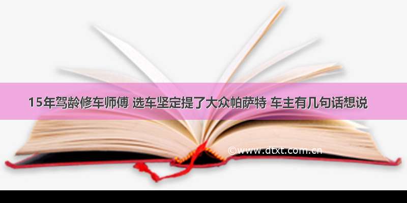 15年驾龄修车师傅 选车坚定提了大众帕萨特 车主有几句话想说