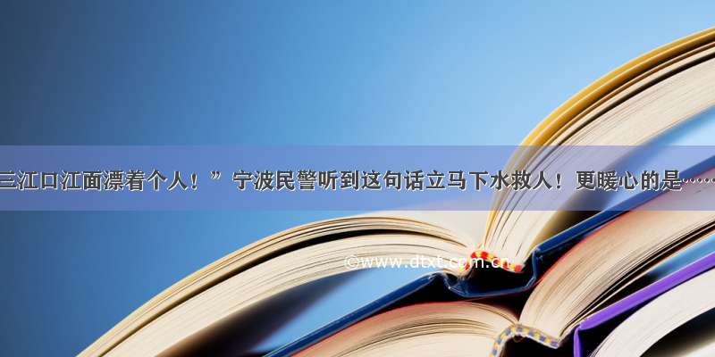 “三江口江面漂着个人！”宁波民警听到这句话立马下水救人！更暖心的是……