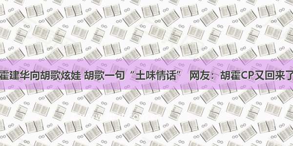 霍建华向胡歌炫娃 胡歌一句“土味情话” 网友：胡霍CP又回来了