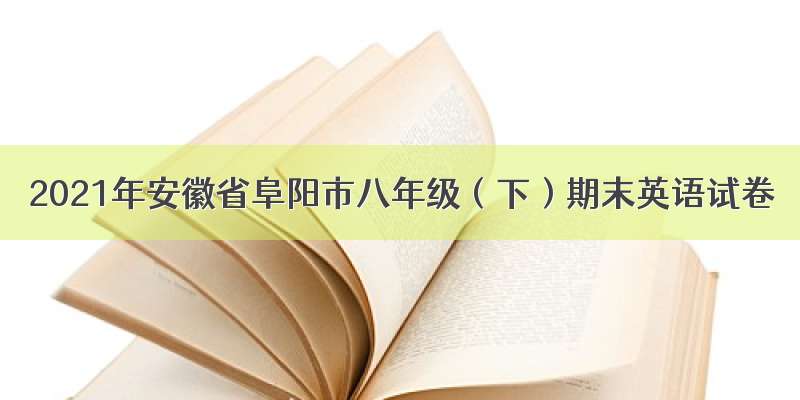 2021年安徽省阜阳市八年级（下）期末英语试卷