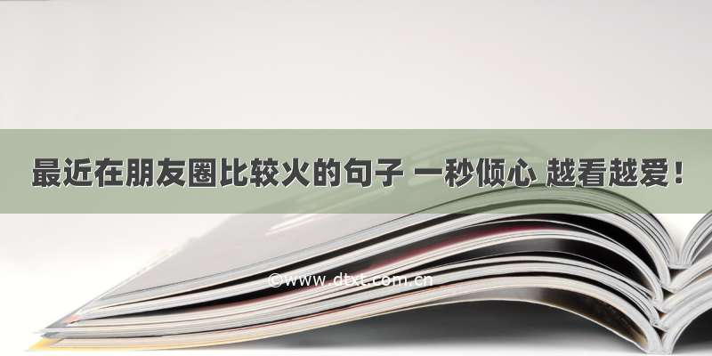 最近在朋友圈比较火的句子 一秒倾心 越看越爱！