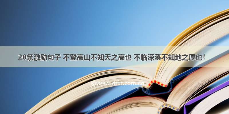 20条激励句子 不登高山不知天之高也 不临深溪不知地之厚也！