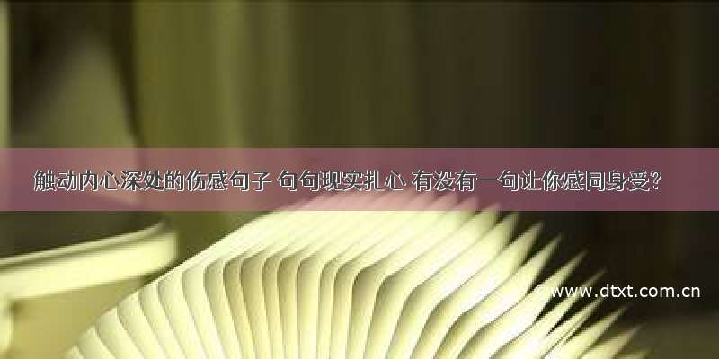 触动内心深处的伤感句子 句句现实扎心 有没有一句让你感同身受？