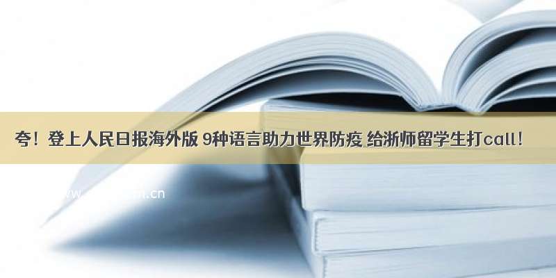 夸！登上人民日报海外版 9种语言助力世界防疫 给浙师留学生打call！