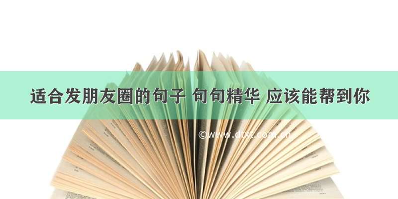 适合发朋友圈的句子 句句精华 应该能帮到你