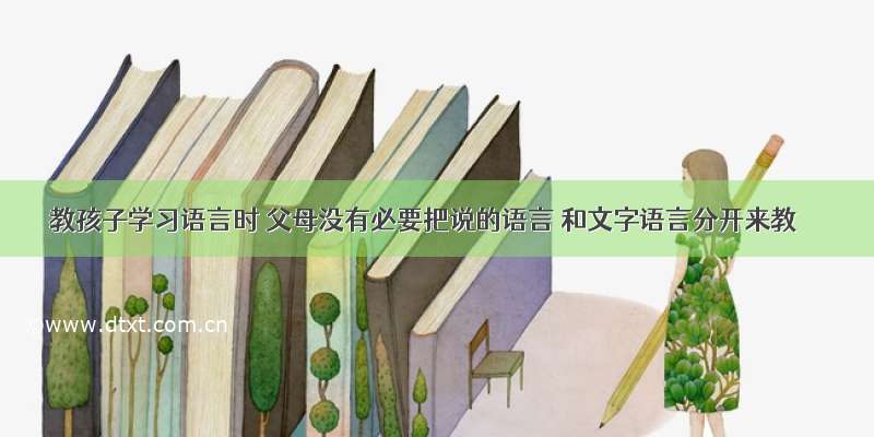 教孩子学习语言时 父母没有必要把说的语言 和文字语言分开来教