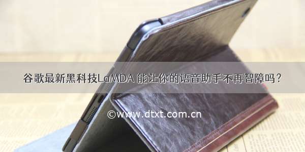 谷歌最新黑科技LaMDA 能让你的语音助手不再智障吗？