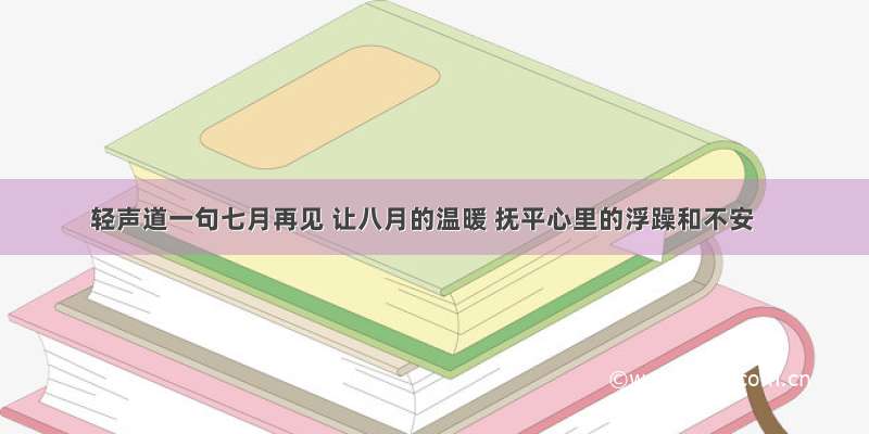 轻声道一句七月再见 让八月的温暖 抚平心里的浮躁和不安