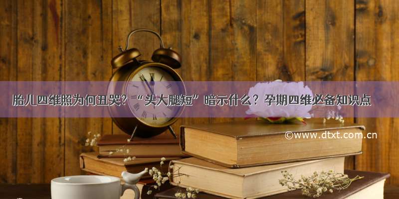 胎儿四维照为何丑哭？“头大腿短”暗示什么？孕期四维必备知识点