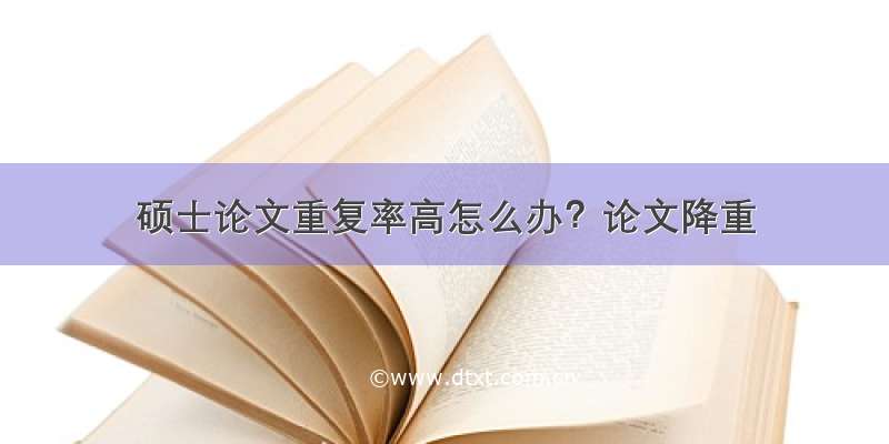 硕士论文重复率高怎么办？论文降重