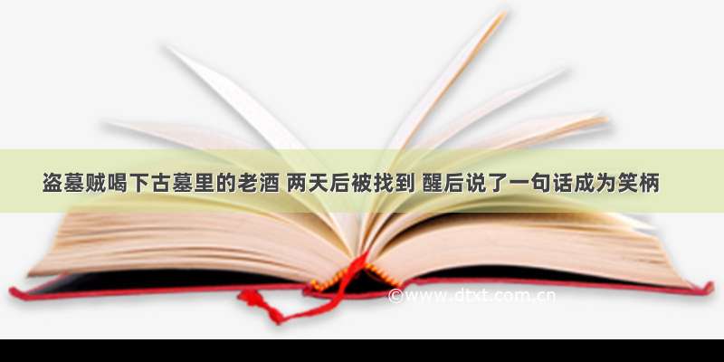 盗墓贼喝下古墓里的老酒 两天后被找到 醒后说了一句话成为笑柄