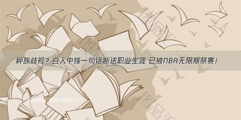 种族歧视？白人中锋一句话断送职业生涯 已被NBA无限期禁赛！