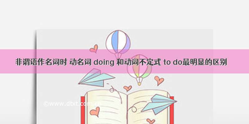 非谓语作名词时 动名词 doing 和动词不定式 to do最明显的区别