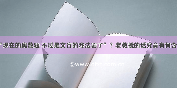 “现在的奥数题 不过是文盲的戏法罢了”？老教授的话究竟有何含义