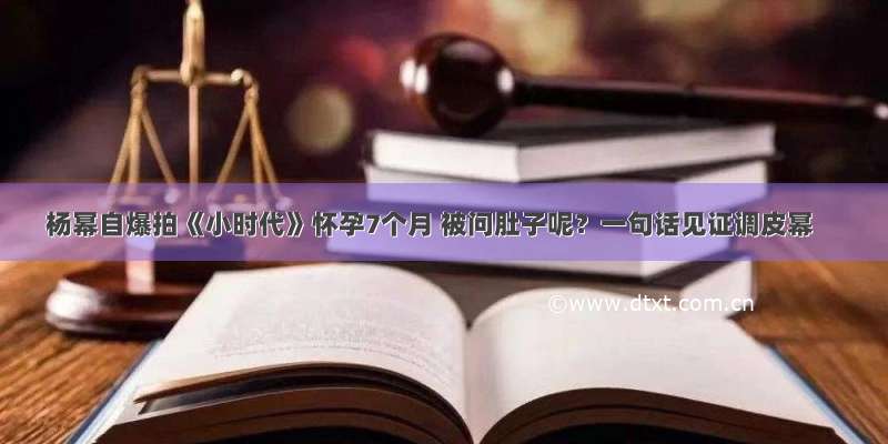 杨幂自爆拍《小时代》怀孕7个月 被问肚子呢？一句话见证调皮幂