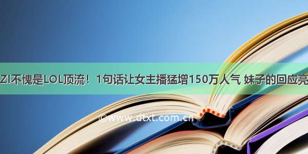 UZI不愧是LOL顶流！1句话让女主播猛增150万人气 妹子的回应亮了