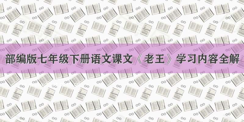 部编版七年级下册语文课文《老王》学习内容全解