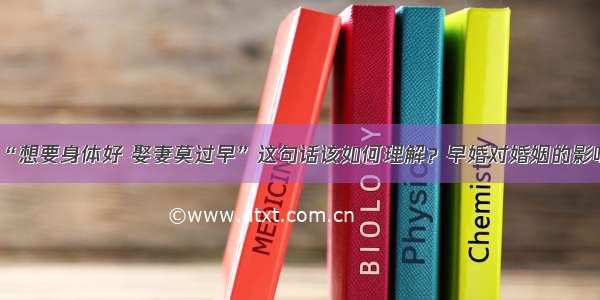 “想要身体好 娶妻莫过早”这句话该如何理解？早婚对婚姻的影响