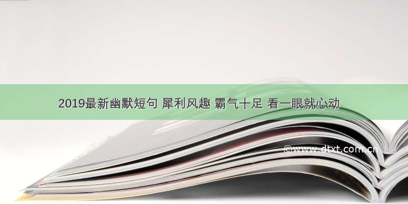 2019最新幽默短句 犀利风趣 霸气十足 看一眼就心动