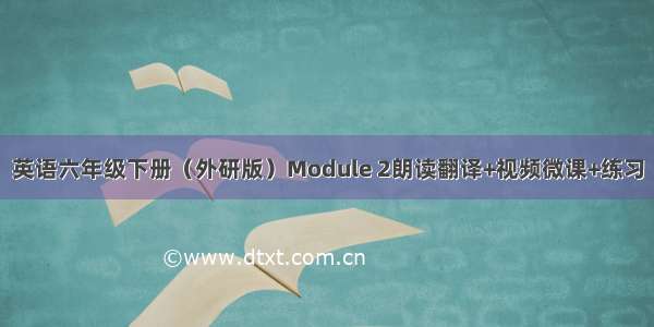 英语六年级下册（外研版）Module 2朗读翻译+视频微课+练习