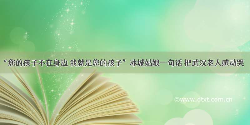 “您的孩子不在身边 我就是您的孩子”冰城姑娘一句话 把武汉老人感动哭