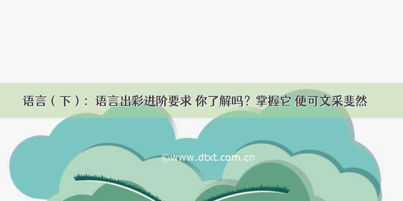 语言（下）：语言出彩进阶要求 你了解吗？掌握它 便可文采斐然