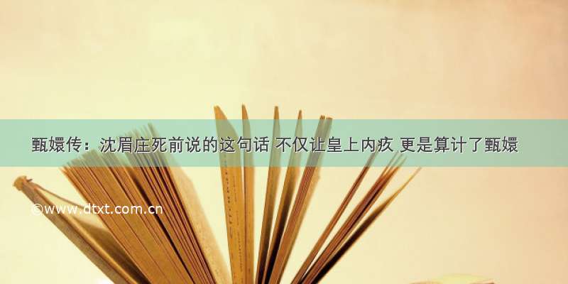 甄嬛传：沈眉庄死前说的这句话 不仅让皇上内疚 更是算计了甄嬛