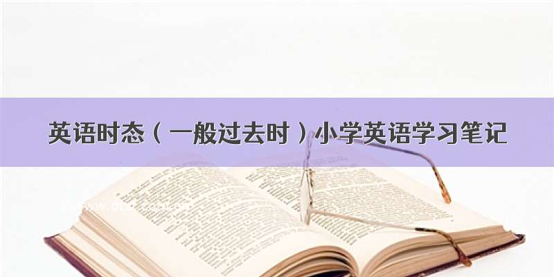 英语时态（一般过去时）小学英语学习笔记